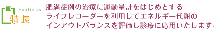 肥満症例の治療に運動量計をはじめとするライフレコーダーを利用してエネルギー代謝のインアウトバランスを評価し診療に応用いたします。