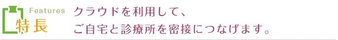 クラウドを利用して、ご自宅と診療所を密接につなげます